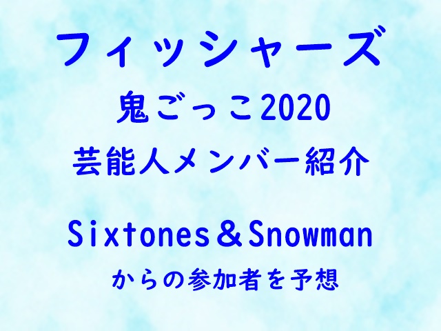 フィッシャーズ鬼ごっこ芸能人メンバー紹介 Sixtones Snowmanからの参加者の予想 エンタメたまご